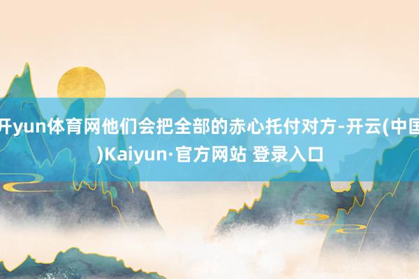 开yun体育网他们会把全部的赤心托付对方-开云(中国)Kaiyun·官方网站 登录入口