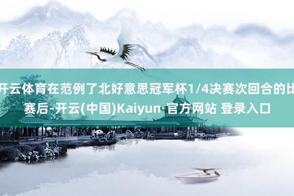 开云体育在范例了北好意思冠军杯1/4决赛次回合的比赛后-开云(中国)Kaiyun·官方网站 登录入口
