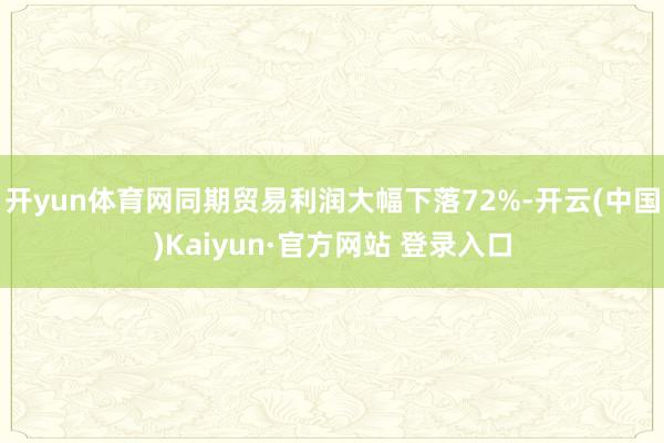 开yun体育网同期贸易利润大幅下落72%-开云(中国)Kaiyun·官方网站 登录入口