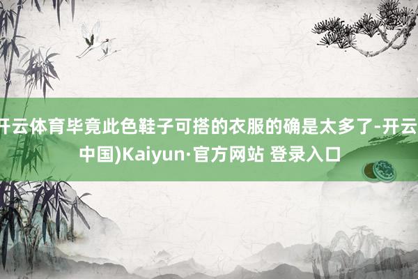 开云体育毕竟此色鞋子可搭的衣服的确是太多了-开云(中国)Kaiyun·官方网站 登录入口