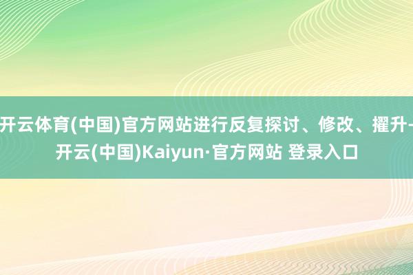 开云体育(中国)官方网站进行反复探讨、修改、擢升-开云(中国)Kaiyun·官方网站 登录入口