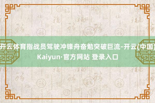 开云体育指战员驾驶冲锋舟奋勉突破巨流-开云(中国)Kaiyun·官方网站 登录入口