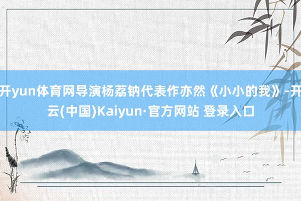 开yun体育网导演杨荔钠代表作亦然《小小的我》-开云(中国)Kaiyun·官方网站 登录入口