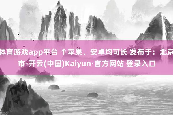 体育游戏app平台 ↑苹果、安卓均可长 发布于：北京市-开云(中国)Kaiyun·官方网站 登录入口