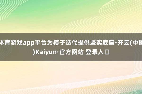 体育游戏app平台为模子迭代提供坚实底座-开云(中国)Kaiyun·官方网站 登录入口
