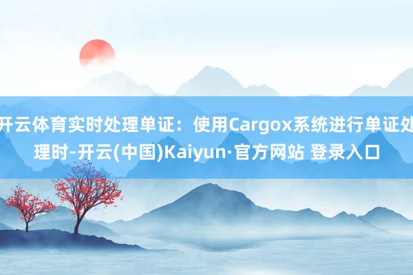 开云体育实时处理单证：使用Cargox系统进行单证处理时-开云(中国)Kaiyun·官方网站 登录入口