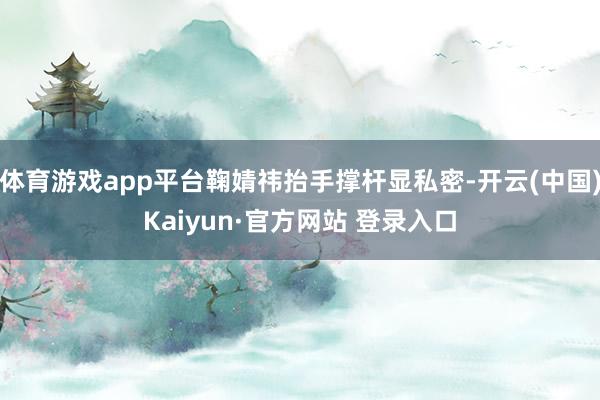 体育游戏app平台鞠婧祎抬手撑杆显私密-开云(中国)Kaiyun·官方网站 登录入口