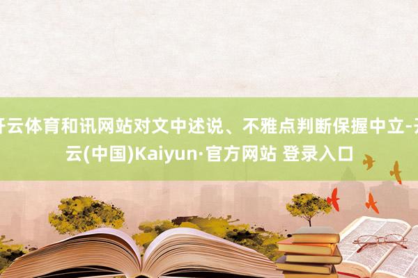 开云体育和讯网站对文中述说、不雅点判断保握中立-开云(中国)Kaiyun·官方网站 登录入口