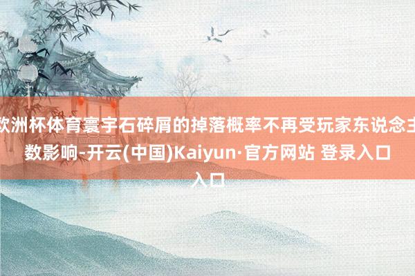 欧洲杯体育寰宇石碎屑的掉落概率不再受玩家东说念主数影响-开云(中国)Kaiyun·官方网站 登录入口