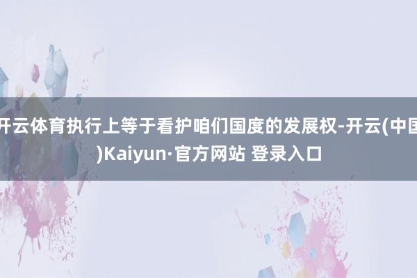 开云体育执行上等于看护咱们国度的发展权-开云(中国)Kaiyun·官方网站 登录入口