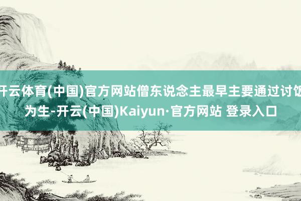 开云体育(中国)官方网站僧东说念主最早主要通过讨饭为生-开云(中国)Kaiyun·官方网站 登录入口