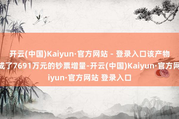 开云(中国)Kaiyun·官方网站 - 登录入口该产物在一季度达成了7691万元的钞票增量-开云(中国)Kaiyun·官方网站 登录入口