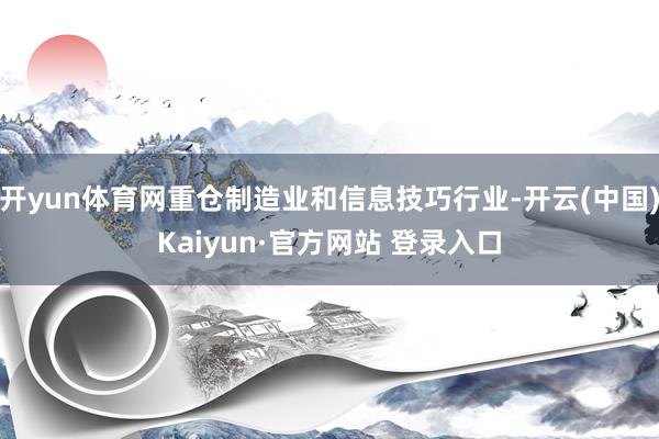 开yun体育网重仓制造业和信息技巧行业-开云(中国)Kaiyun·官方网站 登录入口