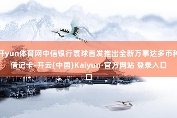 开yun体育网中信银行寰球首发推出全新万事达多币种借记卡-开云(中国)Kaiyun·官方网站 登录入口