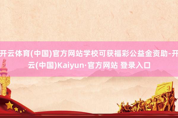 开云体育(中国)官方网站学校可获福彩公益金资助-开云(中国)Kaiyun·官方网站 登录入口