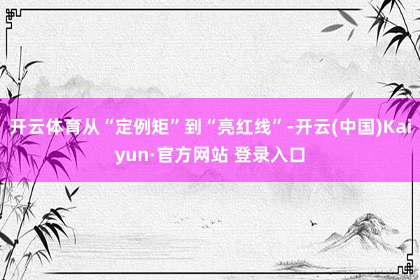 开云体育从“定例矩”到“亮红线”-开云(中国)Kaiyun·官方网站 登录入口