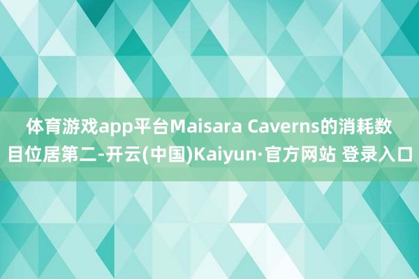 体育游戏app平台Maisara Caverns的消耗数目位居第二-开云(中国)Kaiyun·官方网站 登录入口
