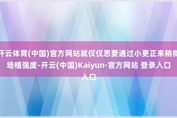 开云体育(中国)官方网站就仅仅思要通过小更正来稍微培植强度-开云(中国)Kaiyun·官方网站 登录入口