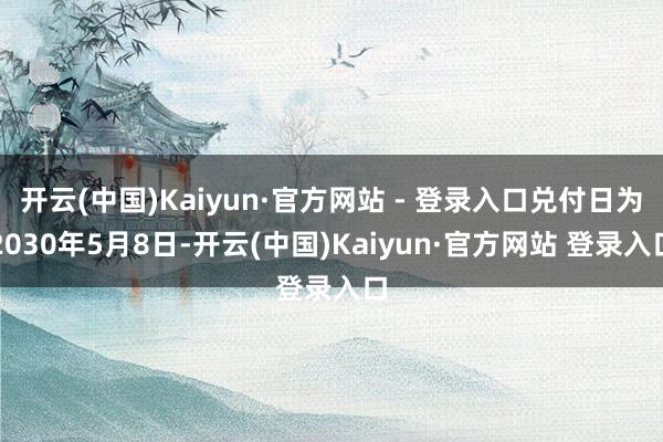 开云(中国)Kaiyun·官方网站 - 登录入口兑付日为2030年5月8日-开云(中国)Kaiyun·官方网站 登录入口