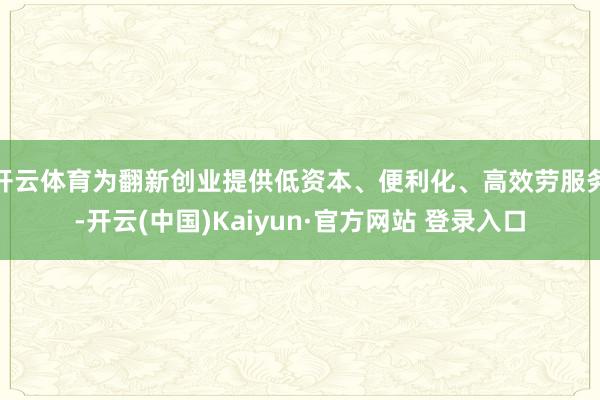 开云体育为翻新创业提供低资本、便利化、高效劳服务-开云(中国)Kaiyun·官方网站 登录入口
