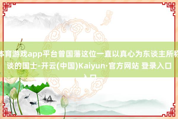 体育游戏app平台曾国藩这位一直以真心为东谈主所称谈的国士-开云(中国)Kaiyun·官方网站 登录入口