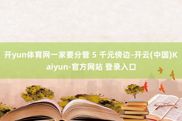 开yun体育网一家要分管 5 千元傍边-开云(中国)Kaiyun·官方网站 登录入口