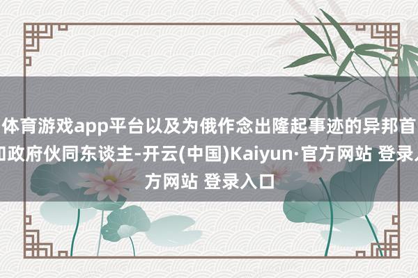 体育游戏app平台以及为俄作念出隆起事迹的异邦首长和政府伙同东谈主-开云(中国)Kaiyun·官方网站 登录入口