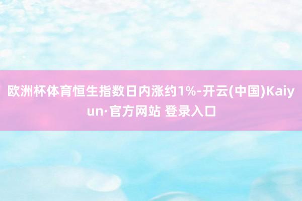 欧洲杯体育恒生指数日内涨约1%-开云(中国)Kaiyun·官方网站 登录入口