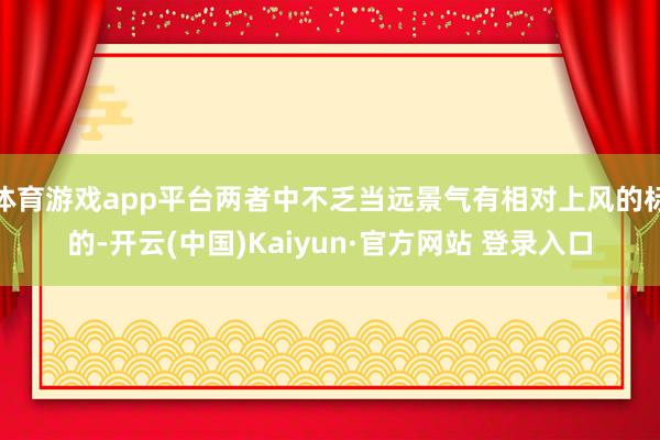 体育游戏app平台两者中不乏当远景气有相对上风的标的-开云(中国)Kaiyun·官方网站 登录入口