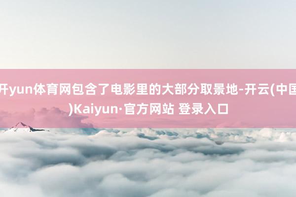 开yun体育网包含了电影里的大部分取景地-开云(中国)Kaiyun·官方网站 登录入口