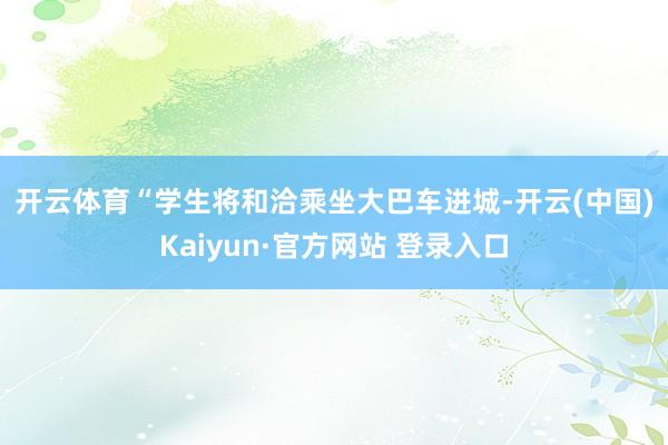 开云体育　　“学生将和洽乘坐大巴车进城-开云(中国)Kaiyun·官方网站 登录入口
