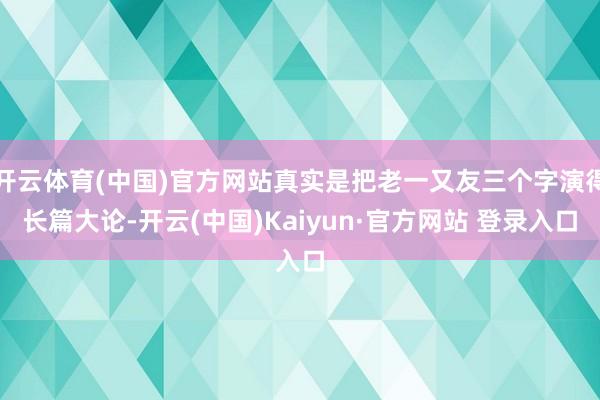 开云体育(中国)官方网站真实是把老一又友三个字演得长篇大论-开云(中国)Kaiyun·官方网站 登录入口