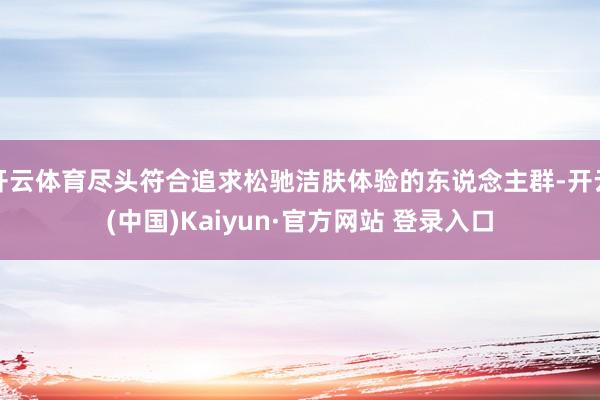 开云体育尽头符合追求松驰洁肤体验的东说念主群-开云(中国)Kaiyun·官方网站 登录入口