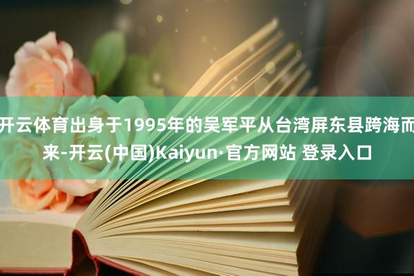 开云体育出身于1995年的吴军平从台湾屏东县跨海而来-开云(中国)Kaiyun·官方网站 登录入口