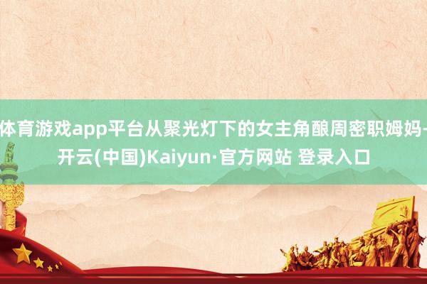 体育游戏app平台从聚光灯下的女主角酿周密职姆妈-开云(中国)Kaiyun·官方网站 登录入口