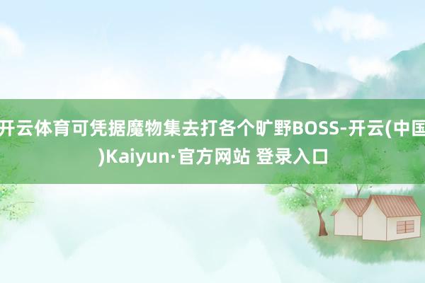 开云体育可凭据魔物集去打各个旷野BOSS-开云(中国)Kaiyun·官方网站 登录入口