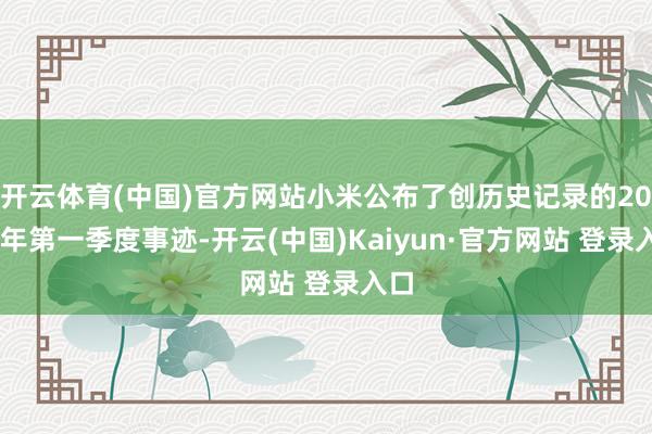 开云体育(中国)官方网站小米公布了创历史记录的2025年第一季度事迹-开云(中国)Kaiyun·官方网站 登录入口
