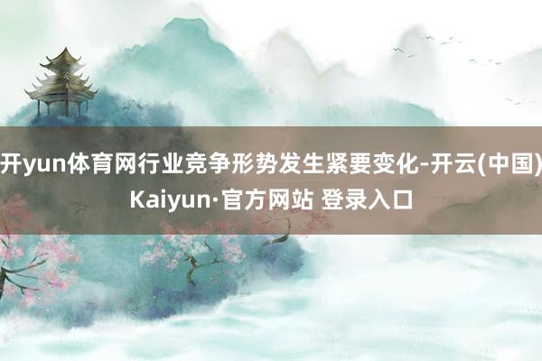 开yun体育网行业竞争形势发生紧要变化-开云(中国)Kaiyun·官方网站 登录入口