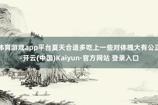 体育游戏app平台夏天合适多吃上一些对体魄大有公正-开云(中国)Kaiyun·官方网站 登录入口