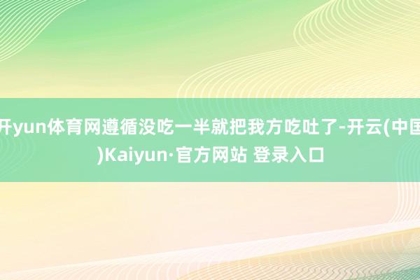 开yun体育网遵循没吃一半就把我方吃吐了-开云(中国)Kaiyun·官方网站 登录入口