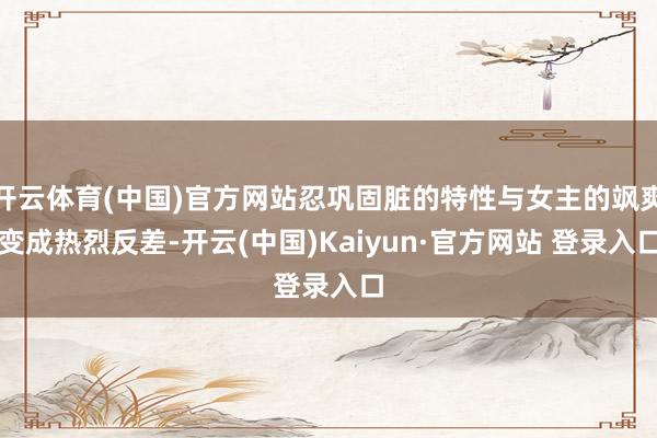 开云体育(中国)官方网站忍巩固脏的特性与女主的飒爽变成热烈反差-开云(中国)Kaiyun·官方网站 登录入口