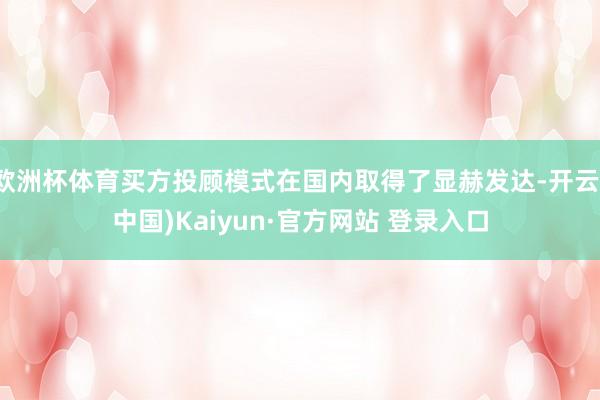 欧洲杯体育买方投顾模式在国内取得了显赫发达-开云(中国)Kaiyun·官方网站 登录入口