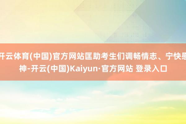 开云体育(中国)官方网站匡助考生们调畅情志、宁快慰神-开云(中国)Kaiyun·官方网站 登录入口