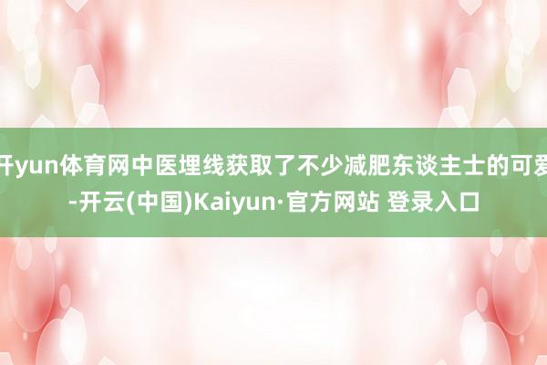 开yun体育网中医埋线获取了不少减肥东谈主士的可爱-开云(中国)Kaiyun·官方网站 登录入口