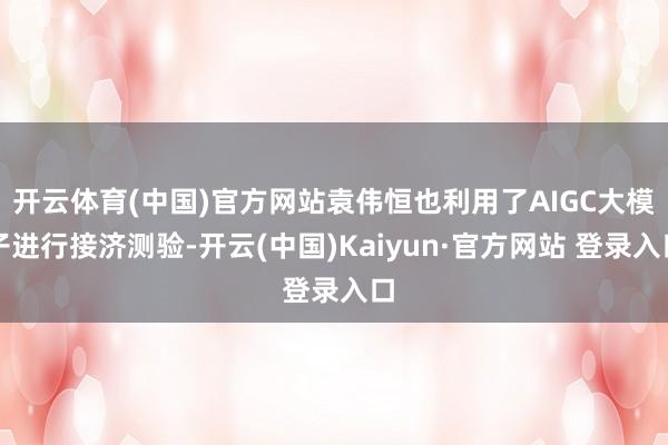 开云体育(中国)官方网站袁伟恒也利用了AIGC大模子进行接济测验-开云(中国)Kaiyun·官方网站 登录入口