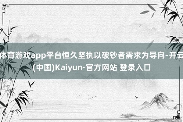 体育游戏app平台恒久坚执以破钞者需求为导向-开云(中国)Kaiyun·官方网站 登录入口