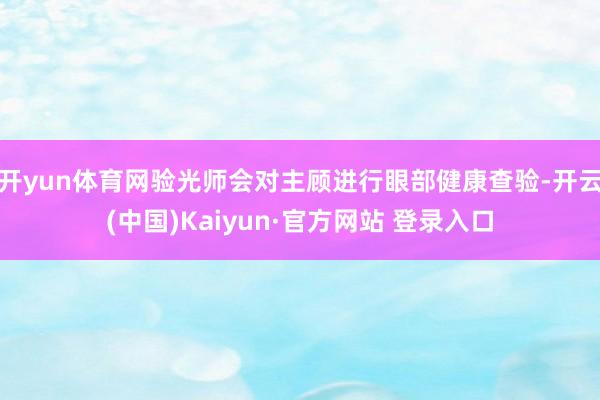 开yun体育网验光师会对主顾进行眼部健康查验-开云(中国)Kaiyun·官方网站 登录入口