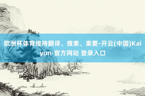 欧洲杯体育维持翻译、搜索、索要-开云(中国)Kaiyun·官方网站 登录入口