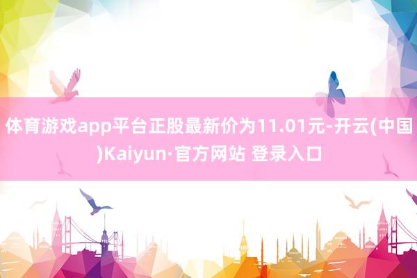 体育游戏app平台正股最新价为11.01元-开云(中国)Kaiyun·官方网站 登录入口