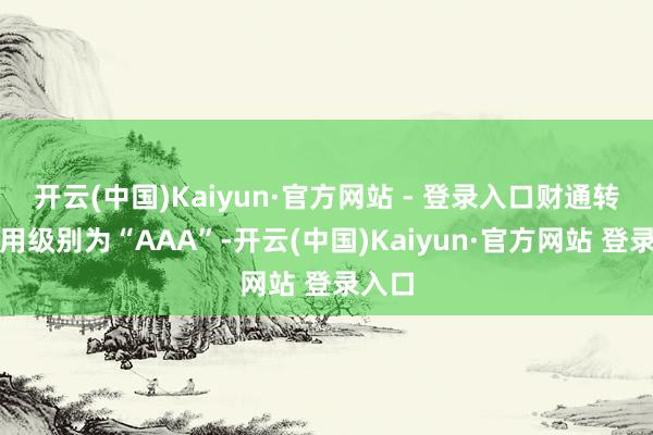 开云(中国)Kaiyun·官方网站 - 登录入口财通转债信用级别为“AAA”-开云(中国)Kaiyun·官方网站 登录入口